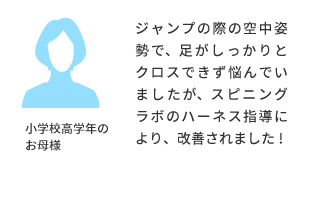 小学校高学年のお母様より ジャンプの際の空中姿勢で、足がしっかりとクロスできず悩んでいましたが、スピニングラボのハーネス指導により、改善されました!